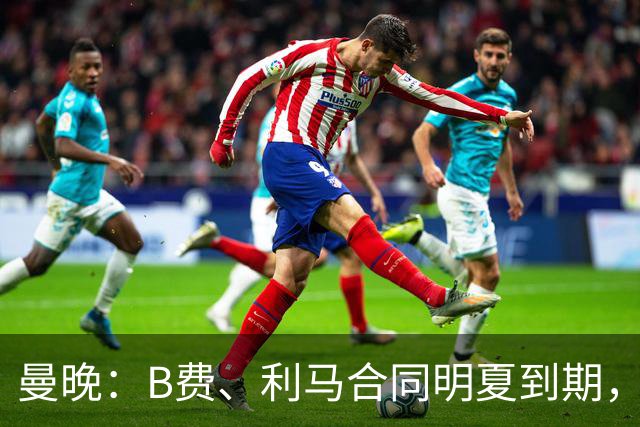 曼晚：B费、利马合同明夏到期，曼联有两人的续约选项