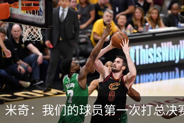 米奇：我们的球员第一次打总决赛&经历这些事 这不是借口而是现实